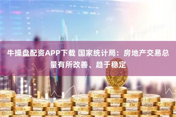 牛操盘配资APP下载 国家统计局：房地产交易总量有所改善、趋于稳定