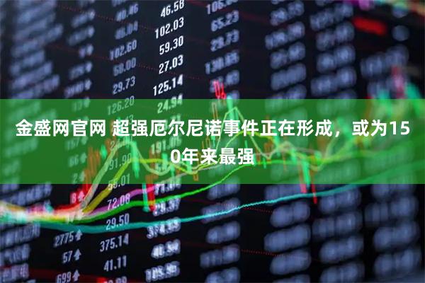 金盛网官网 超强厄尔尼诺事件正在形成，或为150年来最强