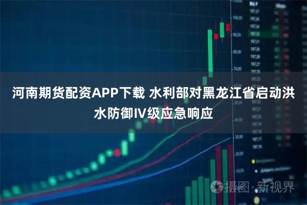 河南期货配资APP下载 水利部对黑龙江省启动洪水防御Ⅳ级应急响应